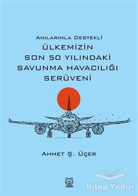 Anılarımla Destekli Ülkemizin Son 50 Yılındaki Savunma Havacılığı Serüveni - Luna Yayınları