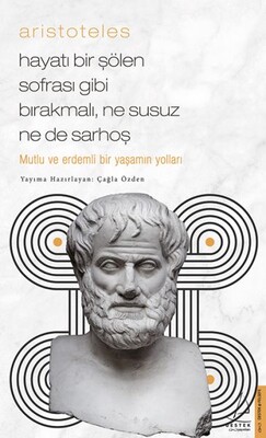 Aristoteles - Hayatı Bir Şölen Sofrası Gibi Bırakmalı, Ne Susuz Ne de Sarhoş - Destek Yayınları