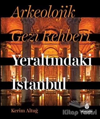 Arkeolojik Gezi Rehberi Yeraltındaki İstanbul - Kültür A.Ş.