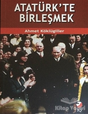 Atatürk'te Birleşmek - IQ Kültür Sanat Yayıncılık