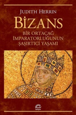 Bizans Bir Ortaçağ İmparatorluğunun Şaşırtıcı Yaşamı - İletişim Yayınları