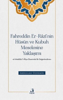 Fahreddin er-Razi’nin Hüsün ve Kubuh Meselesine Yaklaşımı -el- Metalibu¨’l-Aliye Ekseninde Bir Değ - Fecr Yayınları