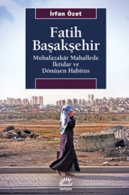 Fatih Başakşehir - Muhafazakâr Mahallede İktidar ve Dönüşen Habitus - İletişim Yayınları