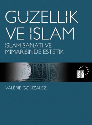 Güzellik ve İslam - İslam Sanatı ve Mimarisinde Estetik - Küre Yayınları