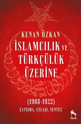 İslamcılık ve Türkçülük Üzerine (1908-1922) - Nora Kitap