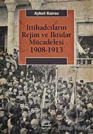 İletişim Yayınları - İttihadcıların Rejim ve İktidar Mücadelesi 1908-1913