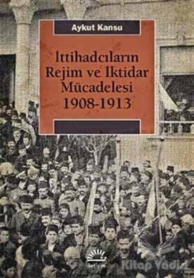İttihadcıların Rejim ve İktidar Mücadelesi 1908-1913 - İletişim Yayınları