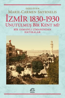 İzmir 1830-1930 Unutulmuş Bir Kent mi? Bir Osmanlı Limanından Hatıralar - İletişim Yayınları