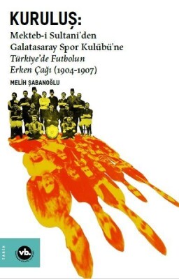 Kuruluş: Mektebi Sultaniden Galatasaray Spor Kulübüne Türkiyede Futbolun Erken Çağı (1904-1907) - Vakıfbank Kültür Yayınları