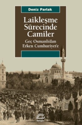 Laikleşme Sürecinde Camiler - Geç Osmanlı’dan Erken Cumhuriyet’e - İletişim Yayınları