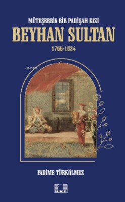 Müteşebbis Bir Padişah Kızı Beyhan Sultan 1766-1824 - İlke Yayıncılık