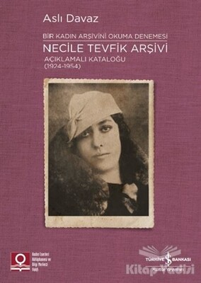 Necile Tevfik Arşivi Açıklamalı Kataloğu (1924-1954) Bir Kadın Arşivini Okuma Denemesi - İş Bankası Kültür Yayınları