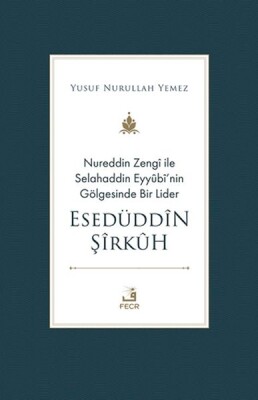 Nureddin Zengi ile Selahaddin Eyyubi’nin Gölgesinde Bir Lider Esedüddin Şirkuh - Fecr Yayınları