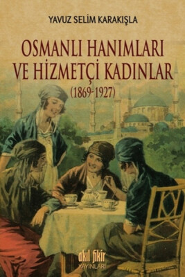 Osmanlı Hanımları ve Hizmetçi Kadınlar (1869-1927) - Akıl Fikir Yayınları
