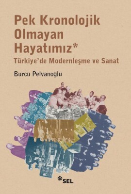 Pek Kronolojik Olmayan Hayatımız: Türkiye'de Modernleşme ve Sanat - Sel Yayınları