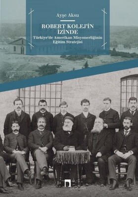 Robert Kolej'in İzinde - Türkiye’de Amerikan Misyonerliğinin Eğitim Stratejisi - Dergah Yayınları