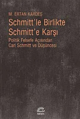 Schmitt'le Birlikte Schmitt'e Karşı Politik Felsefe Açısından Carl Schmitt Düüşncesi - İletişim Yayınları