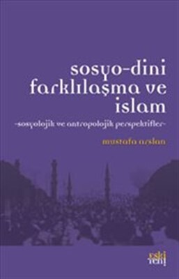 Sosyo-Dini Farklılaşma ve İslam Sosyolojik ve Antropolojik Perspektifler - Eskiyeni Yayınları