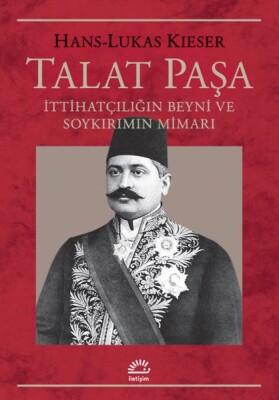 Talat Paşa İttihatçılığın Beyni ve Soykırımın Mimarı - İletişim Yayınları
