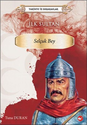 Tarihte İz Bırakanlar - İlk Sultan- Selçuk Bey - Beyaz Balina Yayınları