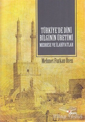 Türkiye’de Dini Bilginin Üretimi - Medrese ve İlahiyatlar - Dem Yayınları