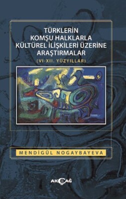 Türklerin Komşu Halklarla Kültürel İlişkileri Üzerine Araştırmalar (6-12. Yüzyıllar) - Akçağ Yayınları